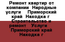 Ремонт квартир от компании “Народные услуги“ - Приморский край, Находка г. Строительство и ремонт » Услуги   . Приморский край,Находка г.
